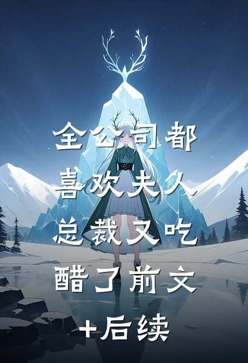 全公司都喜欢夫人，总裁又吃醋了前文+后续