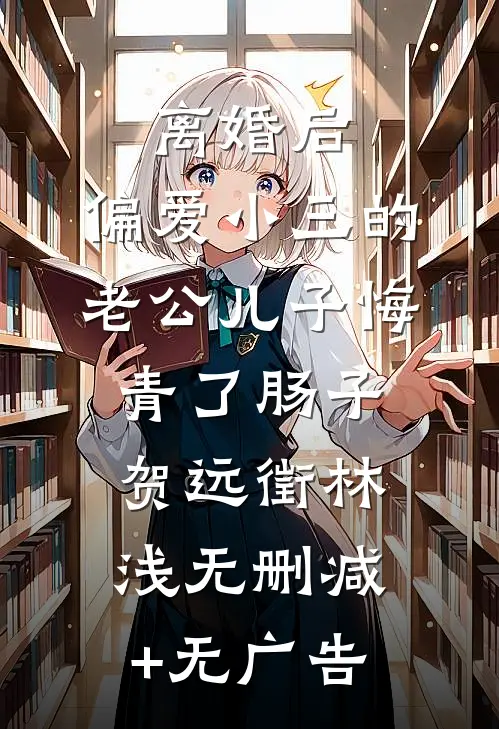 离婚后，偏爱小三的老公儿子悔青了肠子贺远徵林浅无删减+无广告