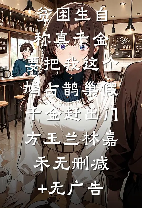 贫困生自称真千金，要把我这个鸠占鹊巢假千金赶出门方玉兰林嘉禾无删减+无广告
