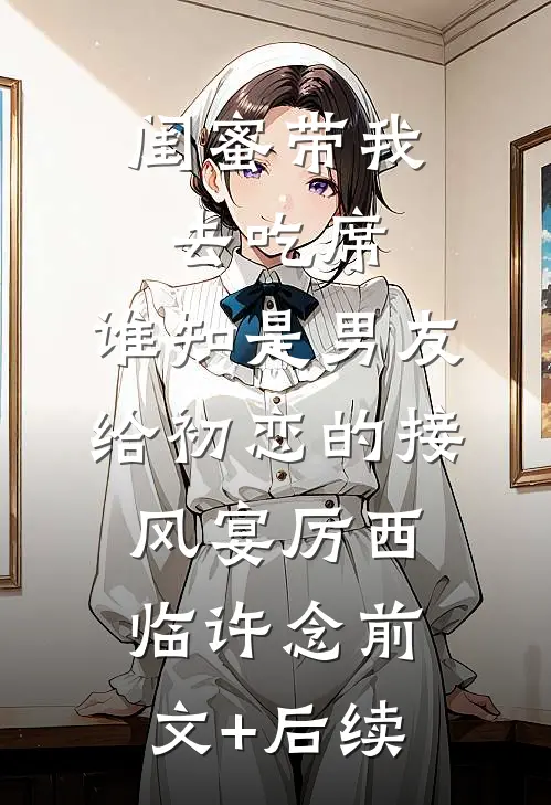 闺蜜带我去吃席，谁知是男友给初恋的接风宴厉西临许念前文+后续
