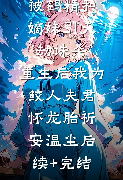 被鹤精和嫡妹引天劫诛杀，重生后我为鲛人夫君怀龙胎祈安温尘后续+完结