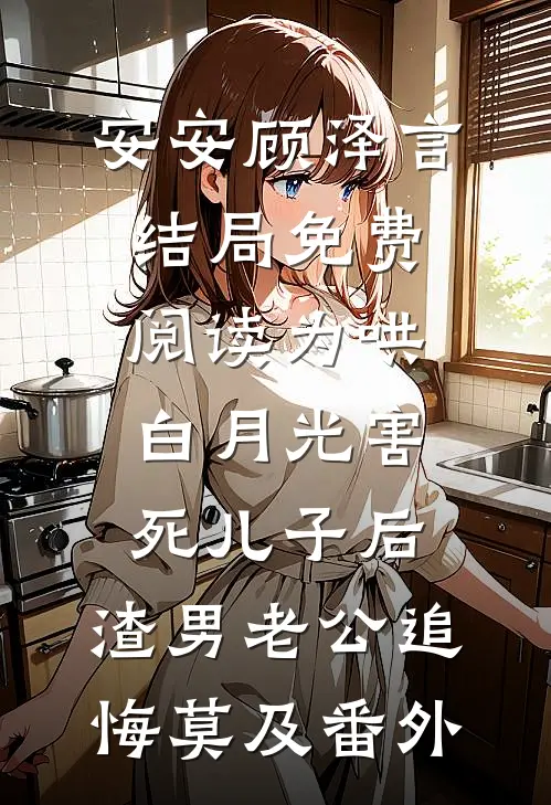 安安顾泽言结局免费阅读为哄白月光害死儿子后，渣男老公追悔莫及番外