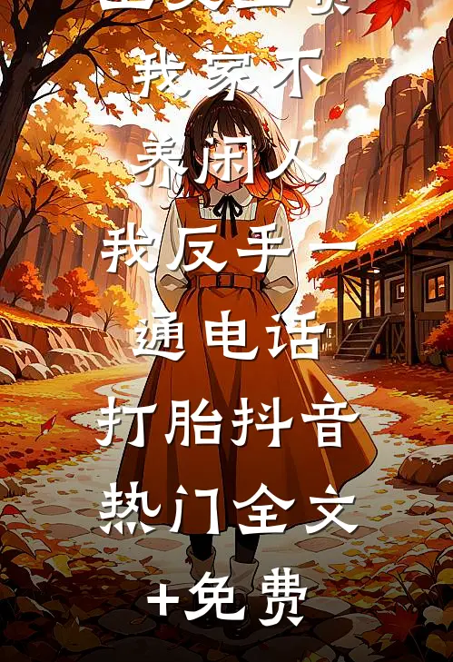 公婆让我上交工资：我家不养闲人，我反手一通电话：打胎抖音热门全文+免费