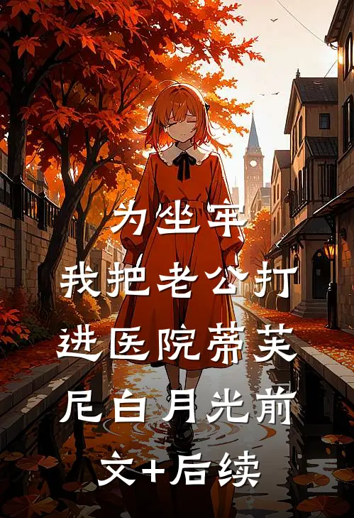 为坐牢，我把老公打进医院蒂芙尼白月光前文+后续