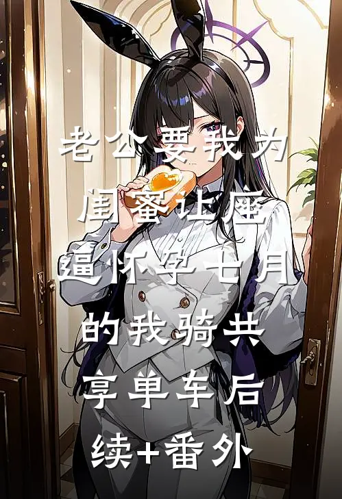 老公要我为闺蜜让座，逼怀孕七月的我骑共享单车后续+番外