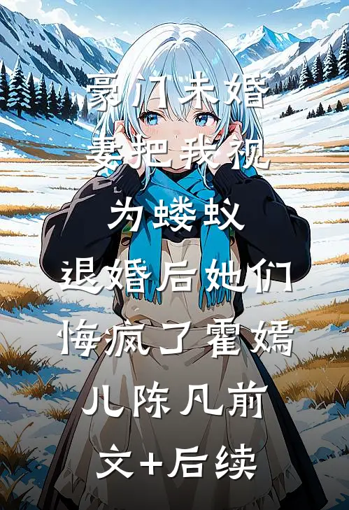豪门未婚妻把我视为蝼蚁，退婚后她们悔疯了霍嫣儿陈凡前文+后续
