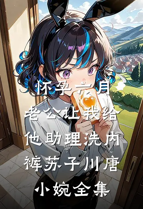 怀孕六月，老公让我给他助理洗内裤苏子川唐小婉 全集