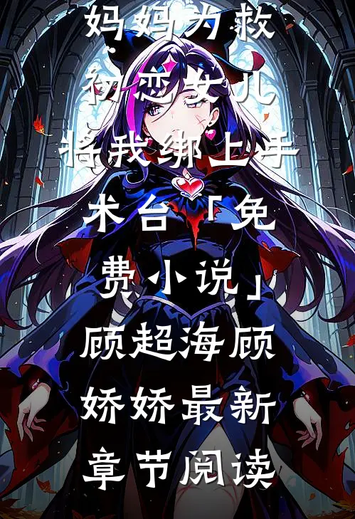 妈妈为救初恋女儿，将我绑上手术台「免费小说」顾超海顾娇娇最新章节阅读