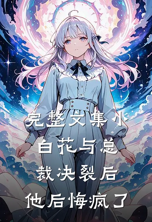 完整文集小白花与总裁决裂后，他后悔疯了