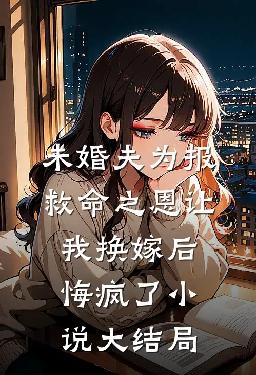未婚夫为报救命之恩让我换嫁后，悔疯了小说大结局