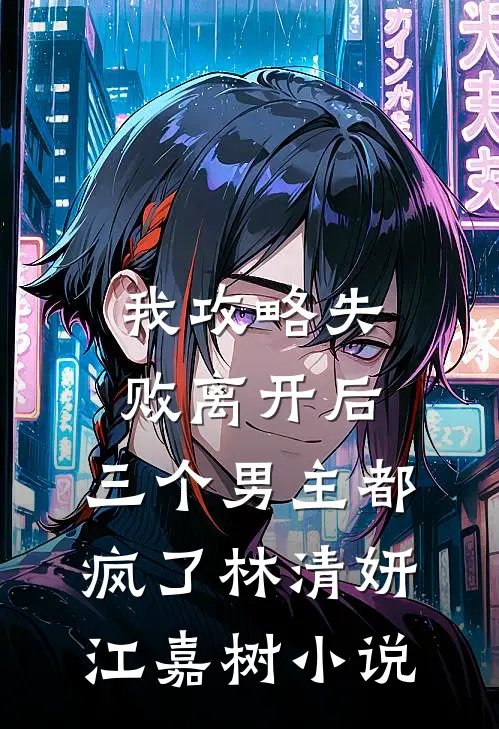 我攻略失败离开后，三个男主都疯了林清妍江嘉树小说