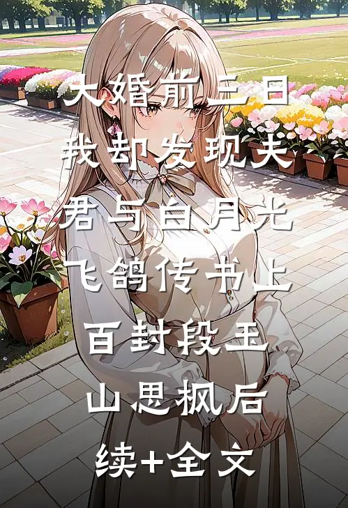 大婚前三日，我却发现夫君与白月光飞鸽传书上百封段玉山思枫后续+全文