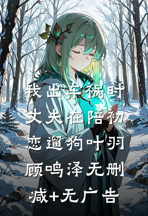 我出车祸时，丈夫在陪初恋遛狗叶羽顾鸣泽无删减+无广告