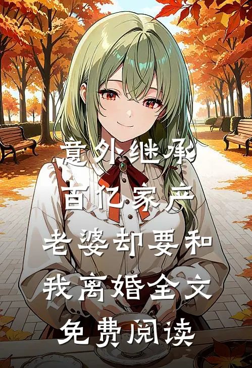 意外继承百亿家产，老婆却要和我离婚全文免费阅读