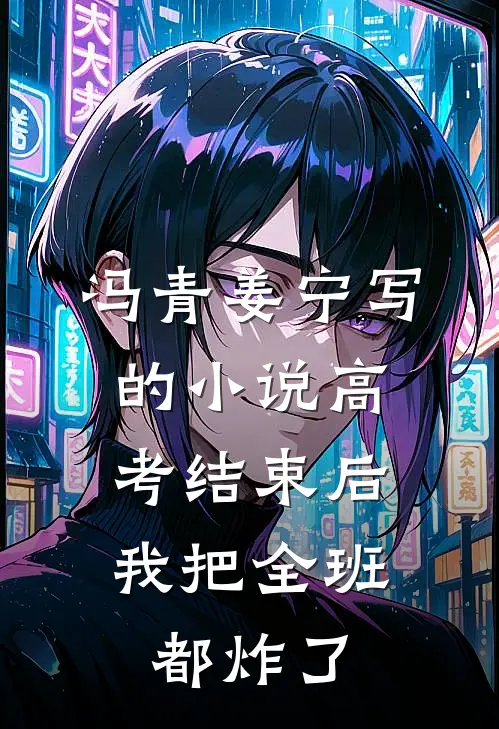 冯青姜宁写的小说高考结束后，我把全班都炸了