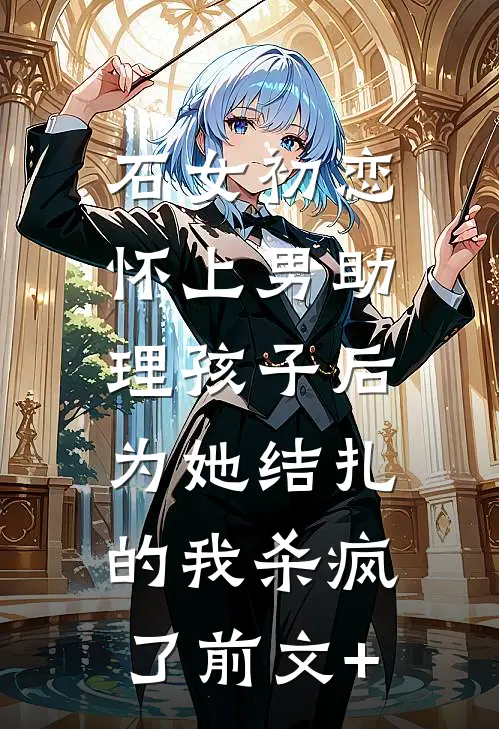 石女初恋怀上男助理孩子后，为她结扎的我杀疯了前文+