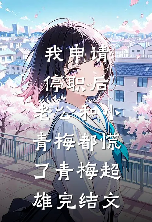 我申请停职后，老公和小青梅都慌了青梅超雄完结文