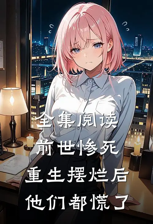 全集阅读前世惨死,重生摆烂后他们都慌了