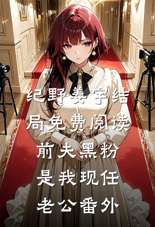 纪野姜宇结局免费阅读前夫黑粉是我现任老公番外