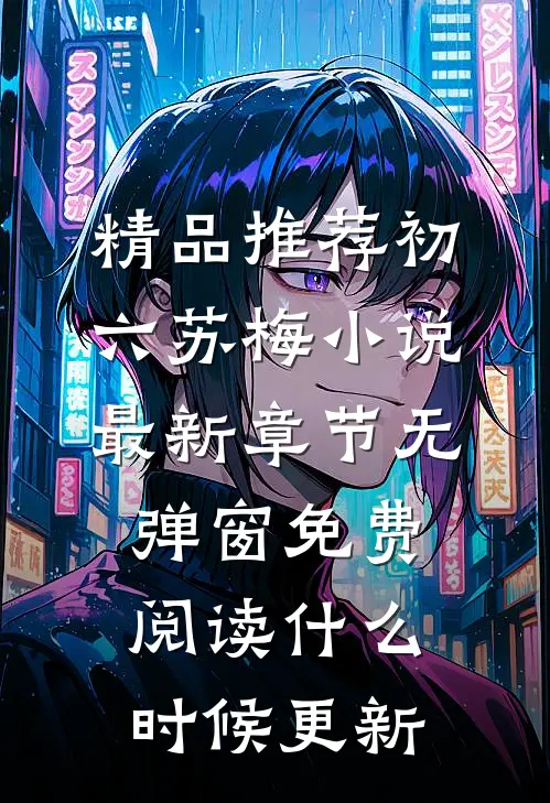 精品推荐初六苏梅小说最新章节无弹窗免费阅读什么时候更新