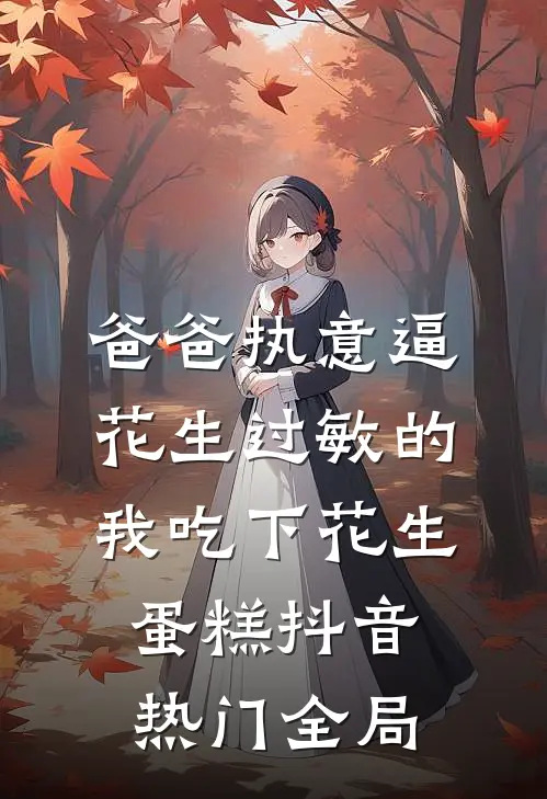 爸爸执意逼花生过敏的我吃下花生蛋糕抖音热门全局