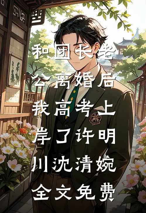 和团长老公离婚后，我高考上岸了许明川沈清婉全文免费