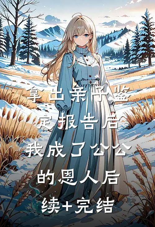 拿出亲子鉴定报告后，我成了公公 的恩人后续+完结