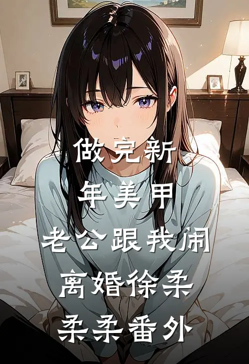 做完新年美甲，老公跟我闹离婚徐柔柔柔 番外