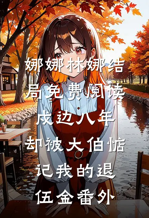 娜娜林娜结局免费阅读戍边八年，却被大伯惦记我的退伍金番外
