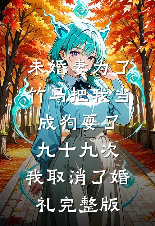未婚妻为了竹马把我当成狗耍了九十九次，我取消了婚礼完整版
