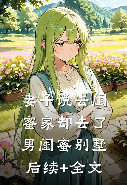 妻子说去闺蜜家却去了男闺蜜别墅后续+全文