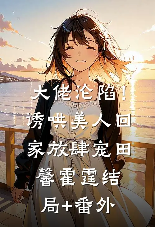 大佬沦陷！诱哄美人回家放肆宠田馨霍霆结局+番外