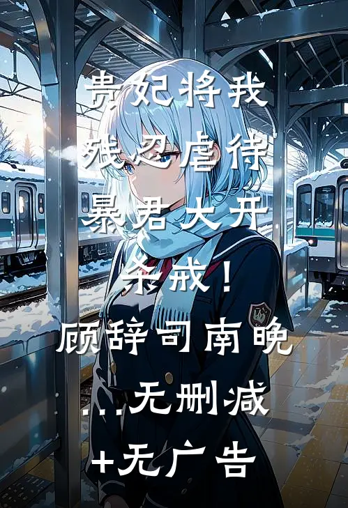 贵妃将我残忍虐待，暴君大开杀戒！顾辞司南晚…无删减+无广告