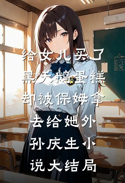 给女儿买了黑天鹅蛋糕，却被保姆拿去给她外孙庆生小说大结局