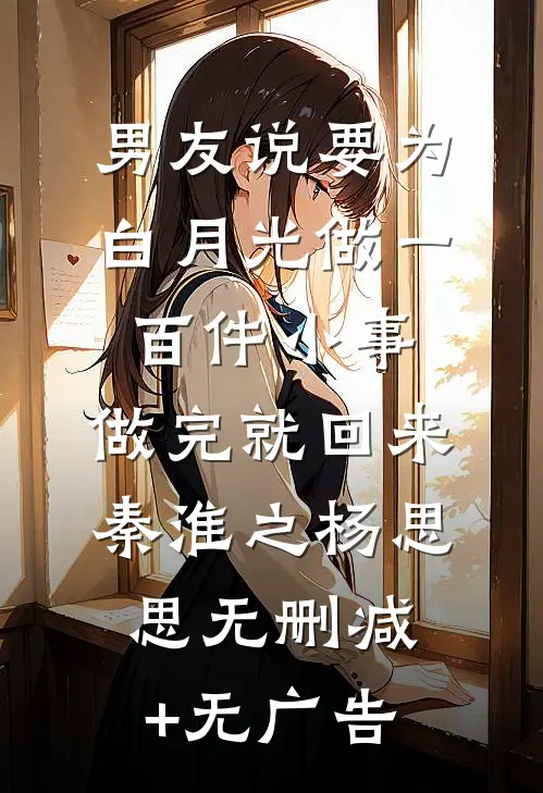 男友说要为白月光做一百件小事，做完就回来秦淮之杨思思无删减+无广告