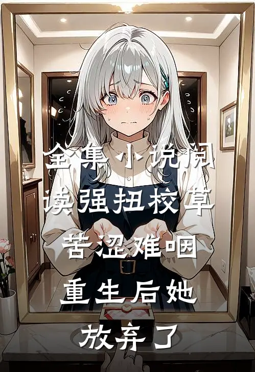 全集小说阅读强扭校草苦涩难咽，重生后她放弃了