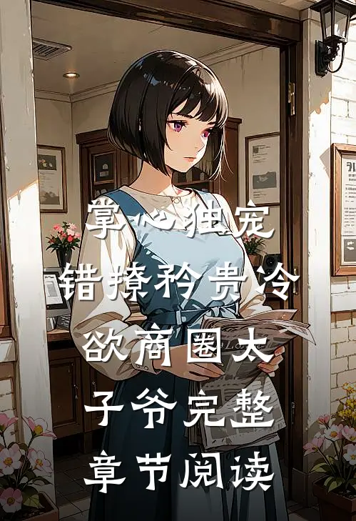 掌心独宠:错撩矜贵冷欲商圈太子爷完整章节阅读