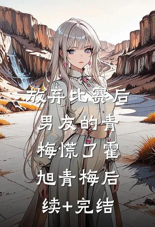 放弃比赛后，男友的青梅慌了霍旭青梅后续+完结