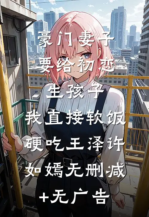豪门妻子要给初恋生孩子，我直接软饭硬吃王泽许如嫣无删减+无广告