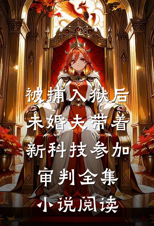 被捕入狱后，未婚夫带着新科技参加审判全集小说阅读