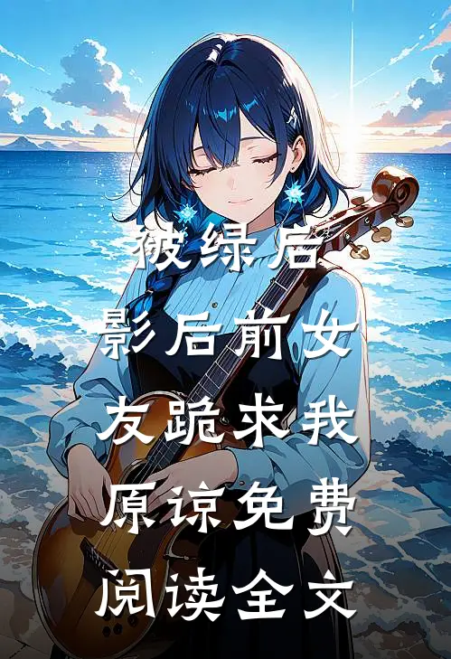被绿后，影后前女友跪求我原谅免费阅读全文