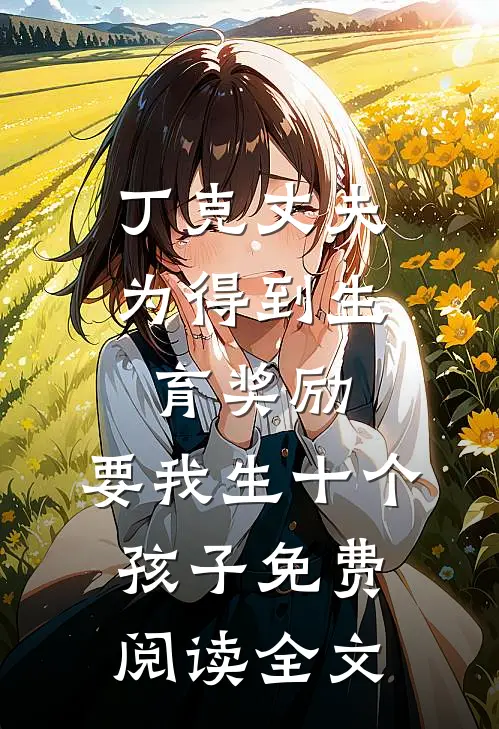 丁克丈夫为得到生育奖励，要我生十个孩子免费阅读全文