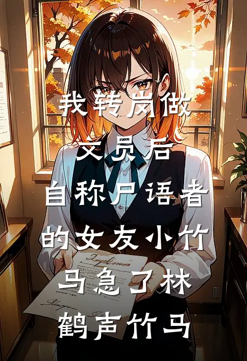 我转岗做文员后，自称尸语者的女友小竹马急了林鹤声竹马