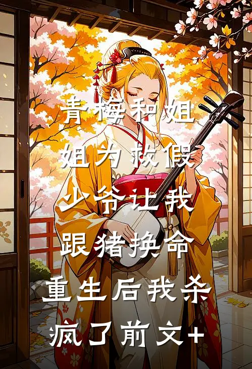青梅和姐姐为救假少爷让我跟猪换命，重生后我杀疯了前文+