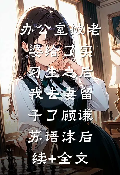 办公室被老婆给了实习生之后，我去妻留子了顾谦苏语沫后续+全文