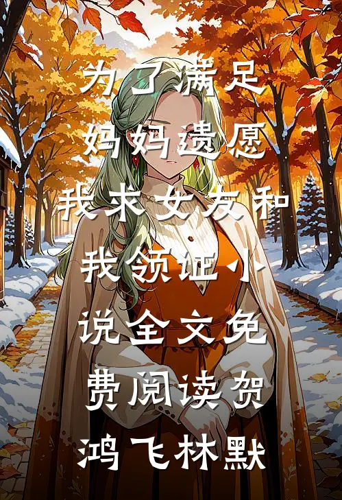 为了满足妈妈遗愿，我求女友和我领证小说全文免费阅读贺鸿飞林默