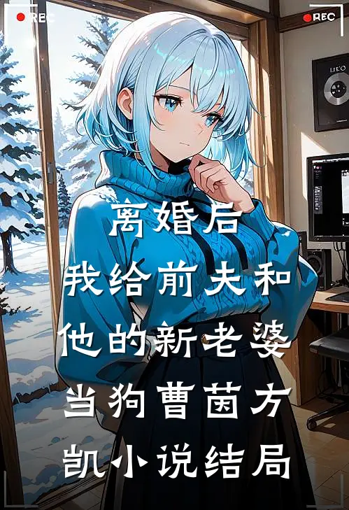离婚后，我给前夫和他的新老婆当狗曹茵方凯小说结局