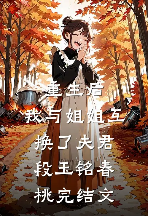 重生后，我与姐姐互换了夫君段玉铭春桃完结文