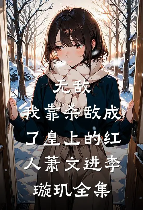 无敌：我靠杀敌成了皇上的红人萧文进李璇玑 全集