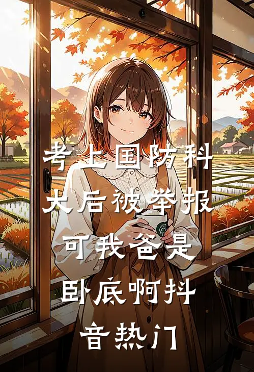 考上国防科大后被举报，可我爸是卧底啊抖音热门